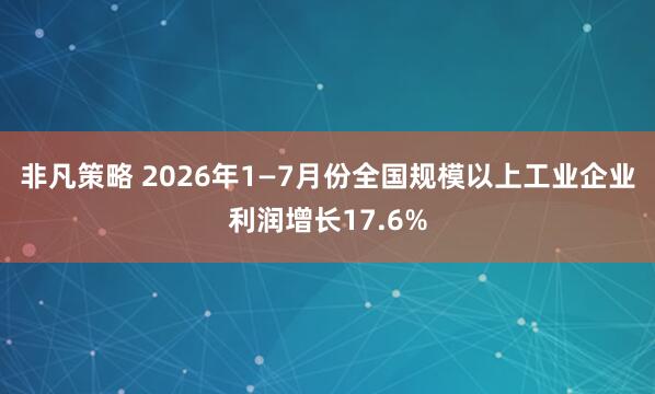 非凡策略 2026年1—7月份全国规模以上工业企业利润增长17.6%