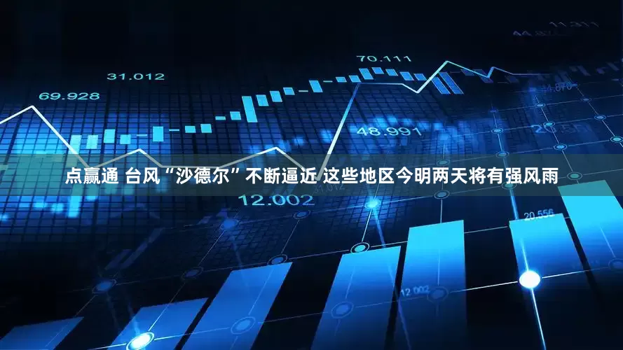 点赢通 台风“沙德尔”不断逼近 这些地区今明两天将有强风雨